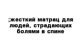 ;жесткий матрац для людей, страдающих болями в спине